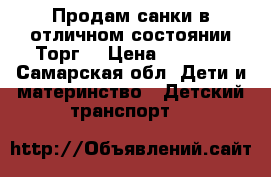 Продам санки в отличном состоянии.Торг  › Цена ­ 3 500 - Самарская обл. Дети и материнство » Детский транспорт   
